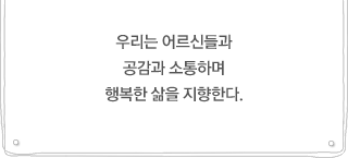 우리는 어르신들과 공감과 소통하며 행복한 삶을 지향한다.