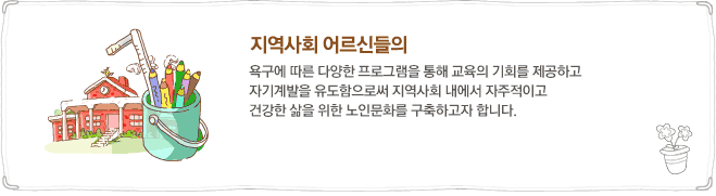 지역사회 어르신의 욕구에 따른 다양한 프로그램을 통해 교육의 기회를 제공하고 자기계발을 유도함으로써 지역사회 내에서 자주적이고 건강한 삶을 위한 노인문화를 구축하고자 합니다.