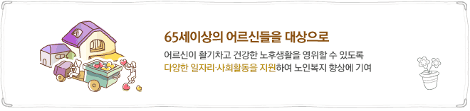 어르신이 활기차고 건강한 노후생활을 영위할 수 있도록 다양한 일자리∙사회활동을 지원하여 노인복지 향상에 기여.