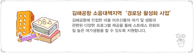 경로당에 여가, 건강, 생활과 관련된 다양한 프로그램을 제공하여 이용 어르신들이 보다 질 높은 여가생활을 할 수 있도록 하고, 나아가 경로당임원교육, 노인자원봉사활동, 노인생활교육 등을 통해 경로당이 지역 소단위 노인복지센터로서의 역량을 갖출 수 있도록 지원하고자 합니다.